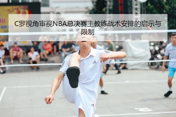 C罗视角审视NBA总决赛主教练战术安排的启示与限制